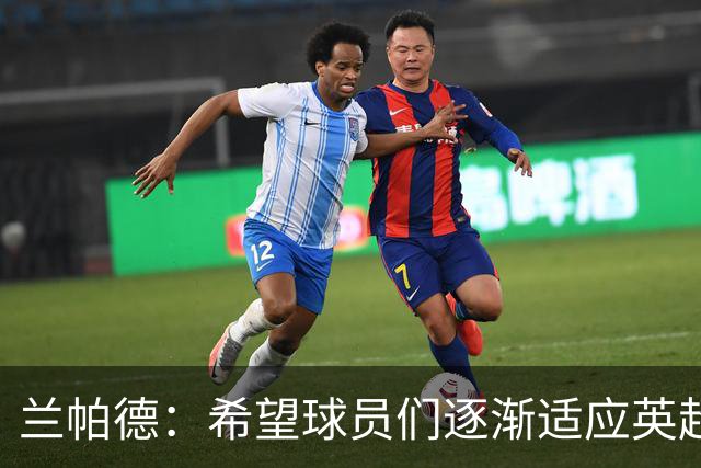 兰帕德：希望球员们逐渐适应英超，继续保持良好表现